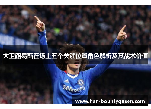 大卫路易斯在场上五个关键位置角色解析及其战术价值