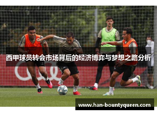 西甲球员转会市场背后的经济博弈与梦想之路分析