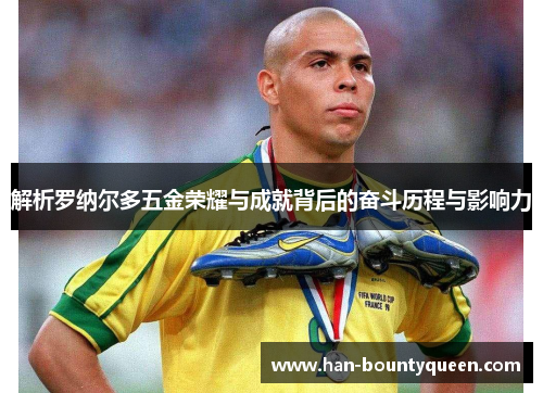 解析罗纳尔多五金荣耀与成就背后的奋斗历程与影响力
