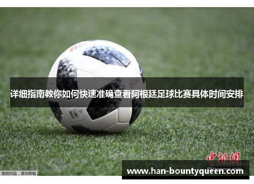 详细指南教你如何快速准确查看阿根廷足球比赛具体时间安排