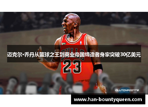 迈克尔·乔丹从篮球之王到商业帝国缔造者身家突破30亿美元