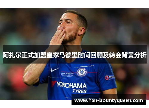 阿扎尔正式加盟皇家马德里时间回顾及转会背景分析