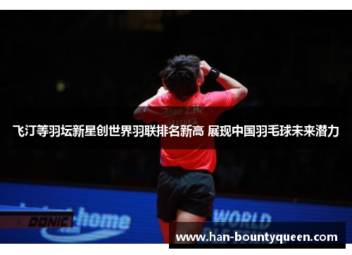 飞汀等羽坛新星创世界羽联排名新高 展现中国羽毛球未来潜力