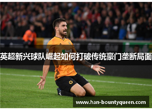 英超新兴球队崛起如何打破传统豪门垄断局面