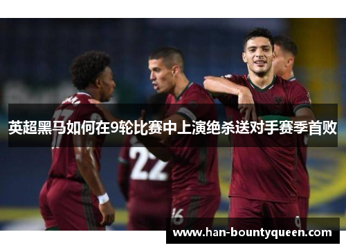 英超黑马如何在9轮比赛中上演绝杀送对手赛季首败