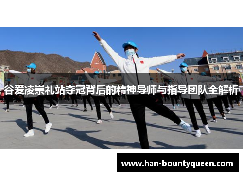 谷爱凌崇礼站夺冠背后的精神导师与指导团队全解析