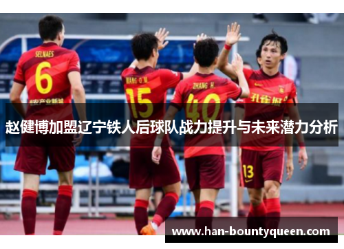 赵健博加盟辽宁铁人后球队战力提升与未来潜力分析