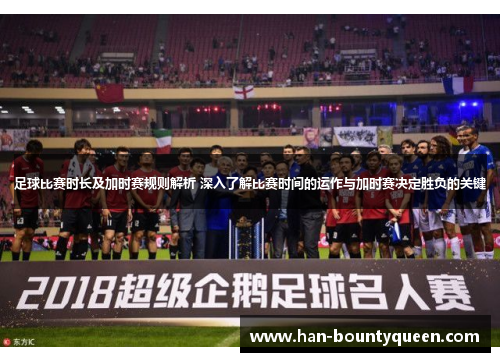 足球比赛时长及加时赛规则解析 深入了解比赛时间的运作与加时赛决定胜负的关键