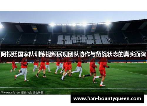 阿根廷国家队训练视频展现团队协作与备战状态的真实面貌