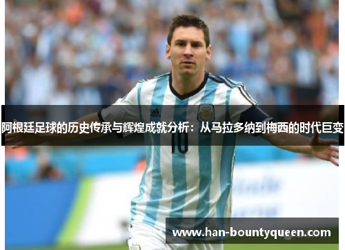 阿根廷足球的历史传承与辉煌成就分析：从马拉多纳到梅西的时代巨变