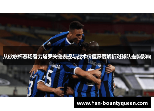 从欧联杯赛场看劳塔罗关键表现与战术价值深度解析对球队走势影响