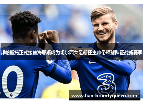 邦帕斯托正式接替海耶斯成为切尔西女足新任主帅带领球队征战新赛季