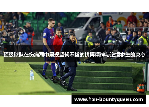 顶级球队在伤病潮中展现坚韧不拔的拼搏精神与逆境求生的决心